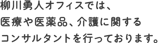 柳川勇人オフィスでは、医療や医薬品、介護に関するコンサルタントを行っております。